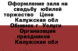 Оформление зала на свадьбу ,юбилей,торжество › Цена ­ 5 500 - Калужская обл., Обнинск г. Услуги » Организация праздников   . Калужская обл.